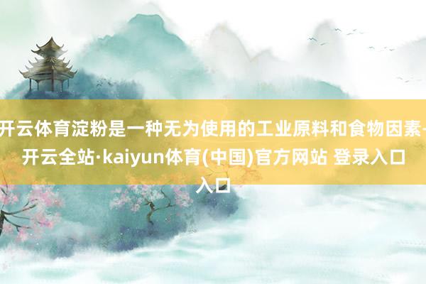 开云体育淀粉是一种无为使用的工业原料和食物因素-开云全站·kaiyun体育(中国)官方网站 登录入口