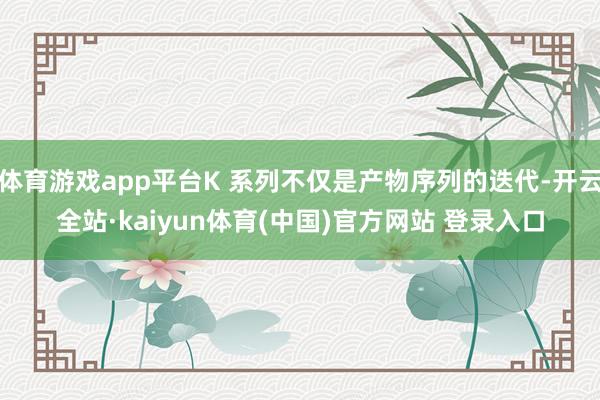 体育游戏app平台K 系列不仅是产物序列的迭代-开云全站·kaiyun体育(中国)官方网站 登录入口