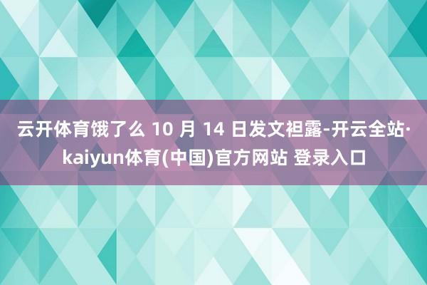 云开体育饿了么 10 月 14 日发文袒露-开云全站·kaiyun体育(中国)官方网站 登录入口