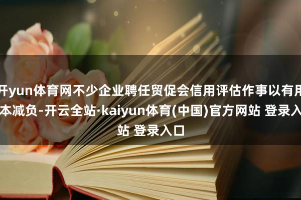 开yun体育网不少企业聘任贸促会信用评估作事以有用降本减负-开云全站·kaiyun体育(中国)官方网站 登录入口