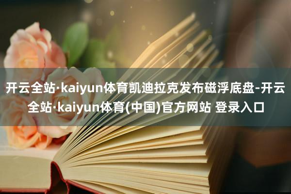 开云全站·kaiyun体育凯迪拉克发布磁浮底盘-开云全站·kaiyun体育(中国)官方网站 登录入口