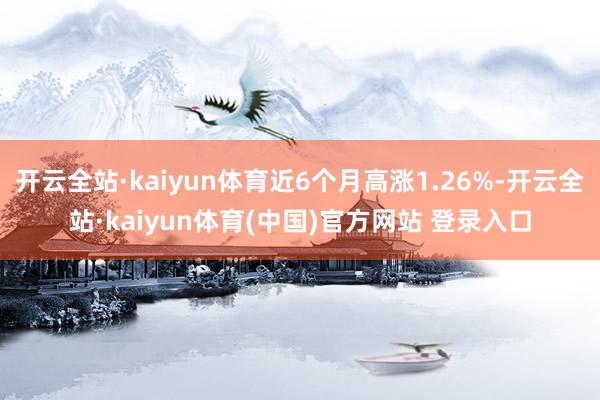 开云全站·kaiyun体育近6个月高涨1.26%-开云全站·kaiyun体育(中国)官方网站 登录入口