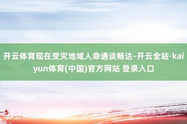 开云体育现在受灾地域人命通谈畅达-开云全站·kaiyun体育(中国)官方网站 登录入口