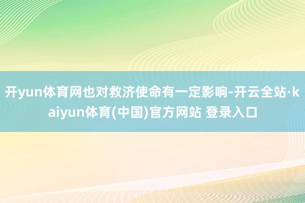 开yun体育网也对救济使命有一定影响-开云全站·kaiyun体育(中国)官方网站 登录入口