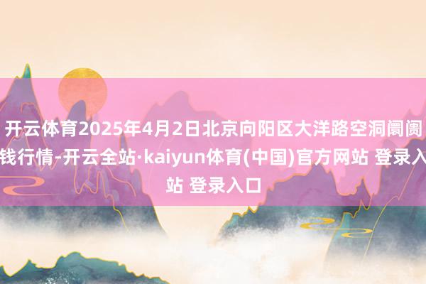 开云体育2025年4月2日北京向阳区大洋路空洞阛阓价钱行情-开云全站·kaiyun体育(中国)官方网站 登录入口