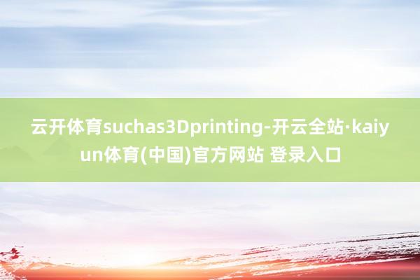 云开体育suchas3Dprinting-开云全站·kaiyun体育(中国)官方网站 登录入口