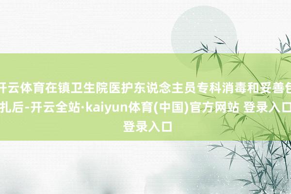 开云体育在镇卫生院医护东说念主员专科消毒和妥善包扎后-开云全站·kaiyun体育(中国)官方网站 登录入口