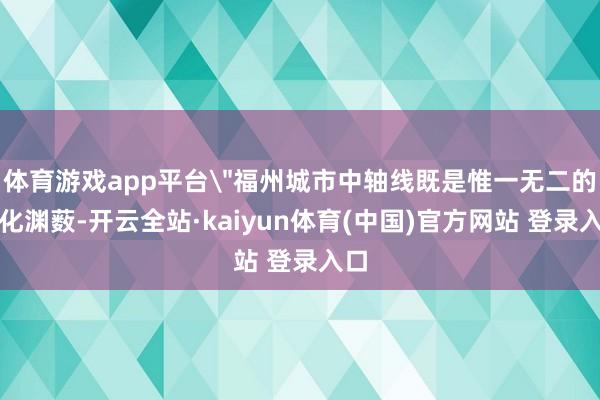 体育游戏app平台＂福州城市中轴线既是惟一无二的文化渊薮-开云全站·kaiyun体育(中国)官方网站 登录入口