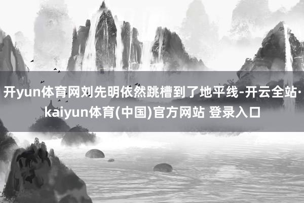 开yun体育网刘先明依然跳槽到了地平线-开云全站·kaiyun体育(中国)官方网站 登录入口