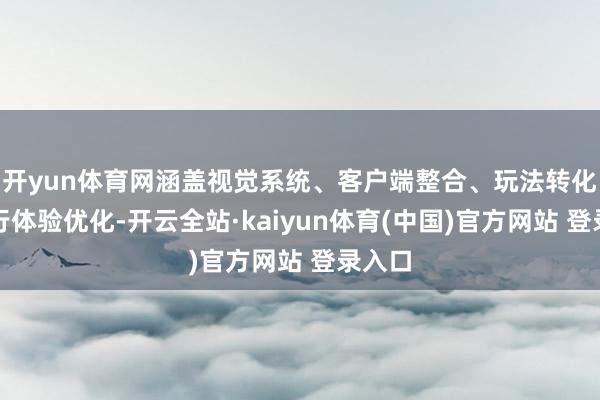 开yun体育网涵盖视觉系统、客户端整合、玩法转化及外行体验优化-开云全站·kaiyun体育(中国)官方网站 登录入口