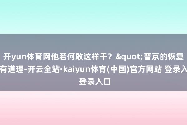 开yun体育网他若何敢这样干？"普京的恢复很有道理-开云全站·kaiyun体育(中国)官方网站 登录入口